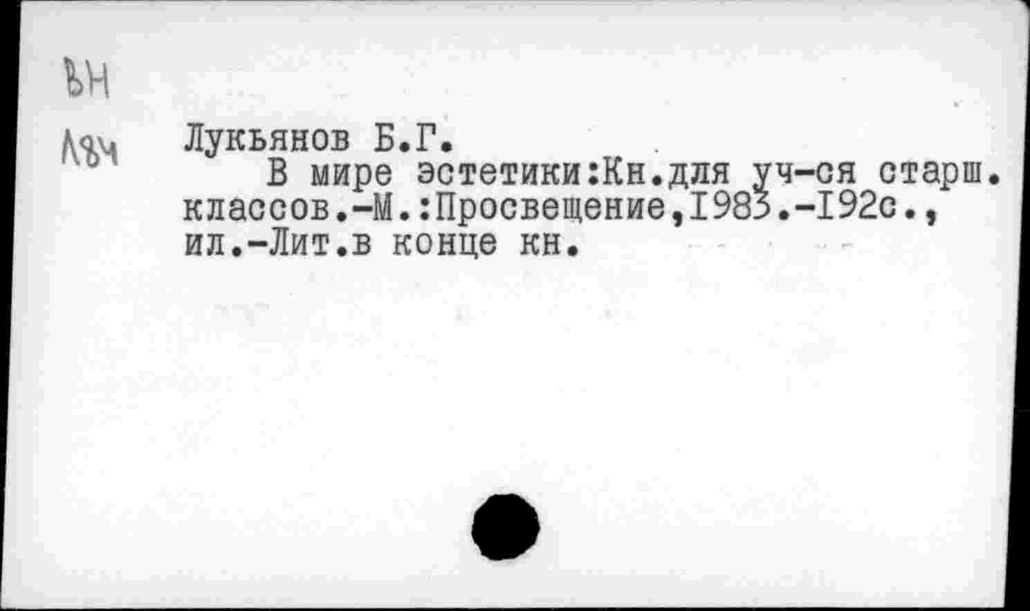 ﻿Лукьянов Б.Г.
В мире эстетики:Кн.для уч-ся старш. классов.-М.:Просвещение,1985.-192с., ил.-Лит.в конце кн.